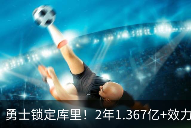 勇士锁定库里！2年1.367亿+效力至41岁+一人一城延续20年