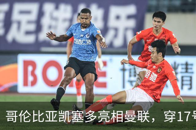 哥伦比亚凯塞多亮相曼联，穿17号踢二队！百万新援不官宣原因揭秘