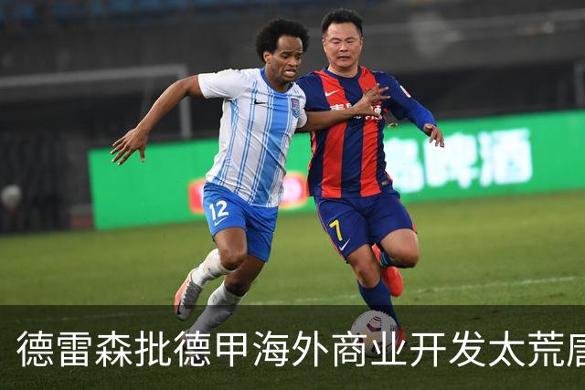 德雷森批德甲海外商业开发太荒唐：出国比赛的俱乐部就那几家