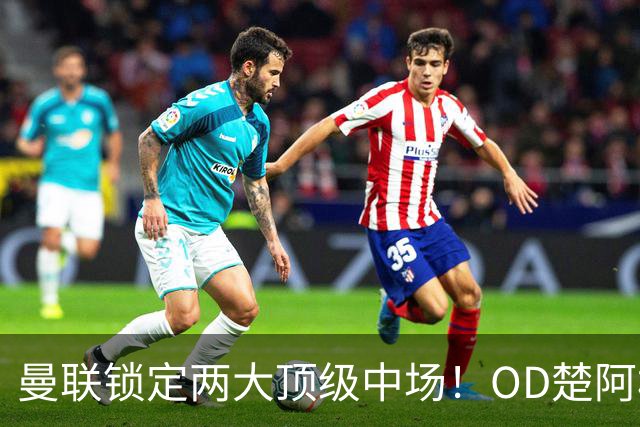 曼联锁定两大顶级中场！OD楚阿梅尼、科内进入引援名单，红魔重返欧冠后全面升级