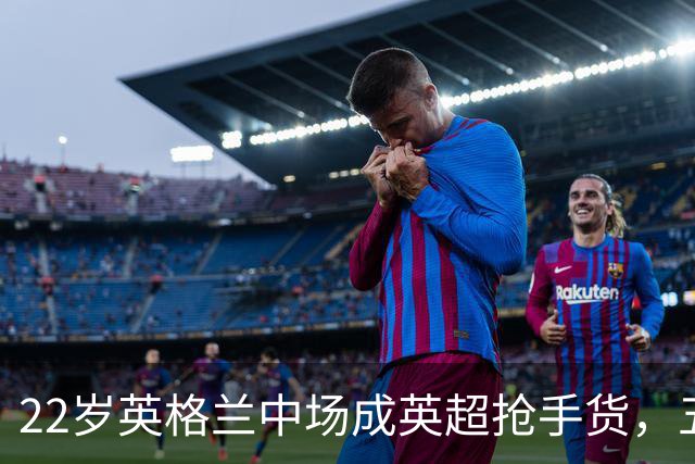 22岁英格兰中场成英超抢手货，五大豪门今夏混战谁能得手？