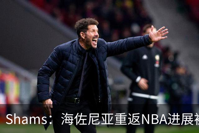 Shams：海佐尼亚重返NBA进展被詹姆斯的决定延误